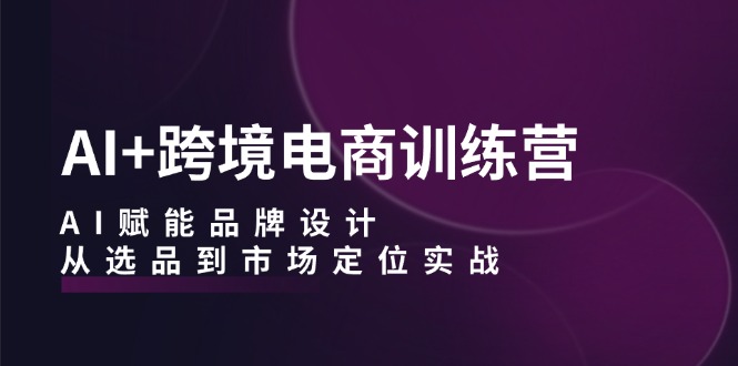 AI+跨境电商训练营：AI赋能品牌设计，从选品到市场定位实战-小哥找项目网创