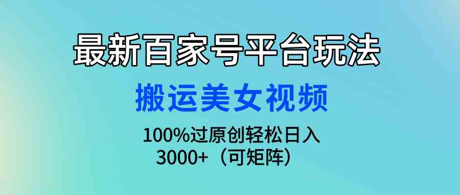 （9852期）最新百家号平台玩法，搬运美女视频100%过原创大揭秘，轻松日入3000+（可…-小哥找项目网创