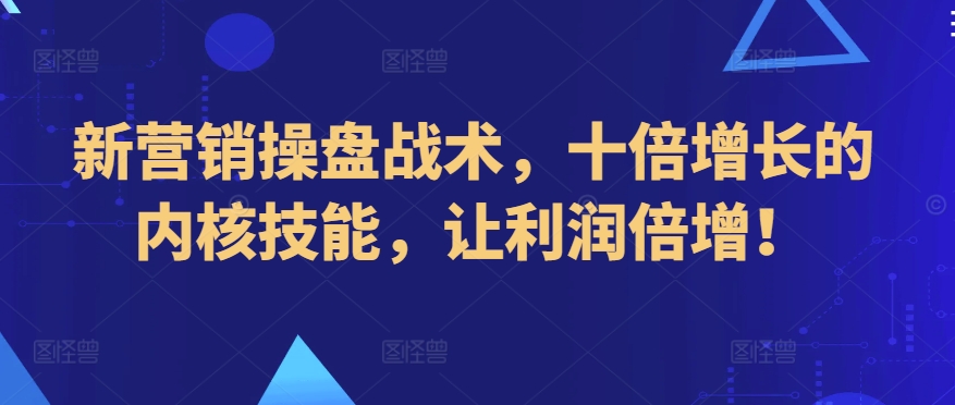 新营销操盘战术，十倍增长的内核技能，让利润倍增！-小哥找项目网创