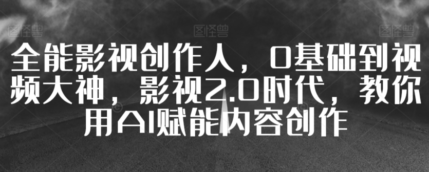 全能影视创作人，0基础到视频大神，影视2.0时代，教你用AI赋能内容创作-小哥找项目网创