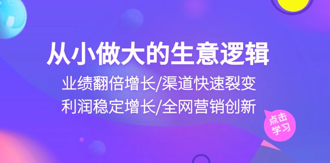 （10438期）从小做大生意逻辑：业绩翻倍增长/渠道快速裂变/利润稳定增长/全网营销创新-小哥找项目网创