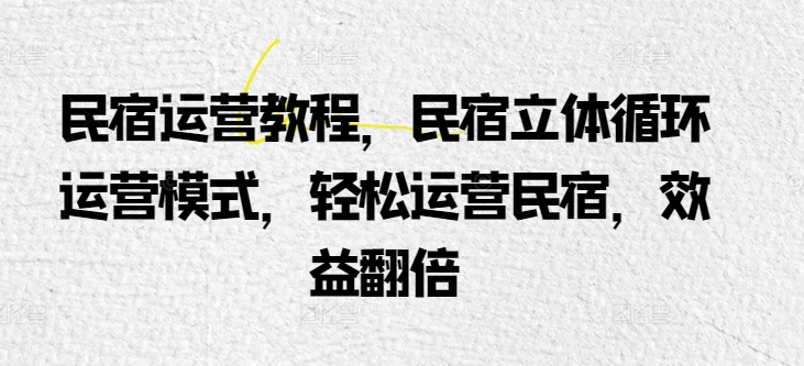 民宿运营教程，民宿立体循环运营模式，轻松运营民宿，效益翻倍-小哥找项目网创