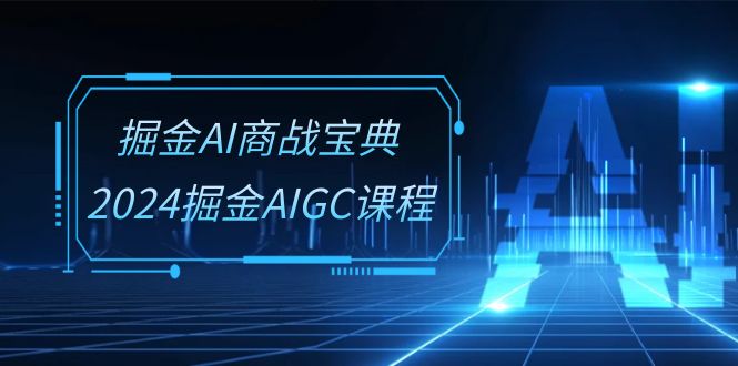 （10811期）掘金AI 商战宝典-系统班：2024掘金AIGC课程（30节视频课）-小哥找项目网创