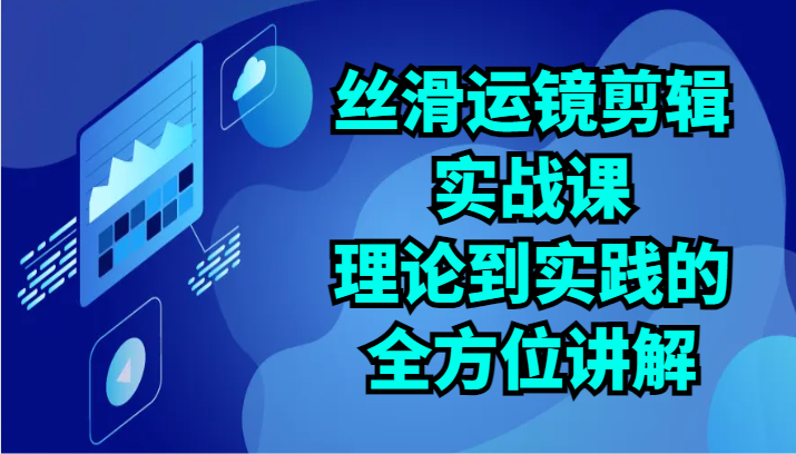 丝滑运镜剪辑实战课：理论到实践的全方位讲解（24节）-小哥找项目网创