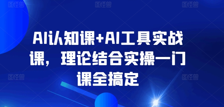 AI认知课+AI工具实战课，理论结合实操一门课全搞定-小哥找项目网创