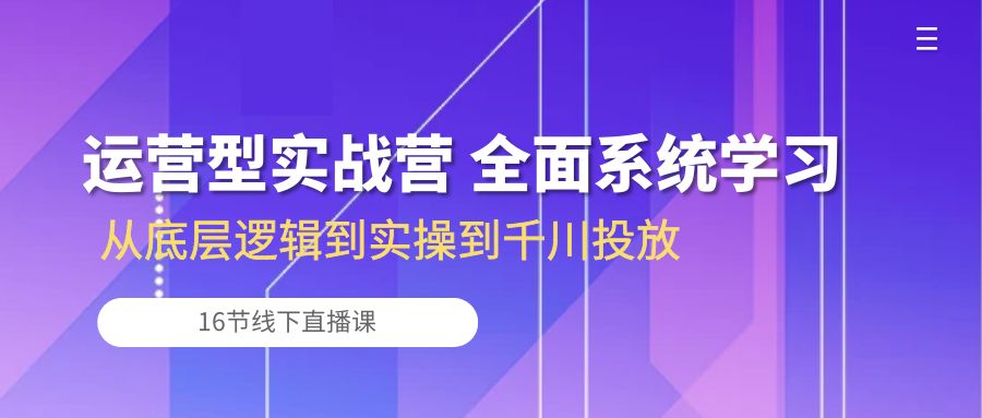 运营型实战营 全面系统学习-从底层逻辑到实操到千川投放（16节线下直播课)-小哥找项目网创