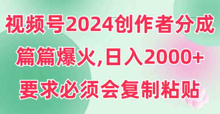 （9292期）视频号2024创作者分成，片片爆火，要求必须会复制粘贴，日入2000+-小哥找项目网创