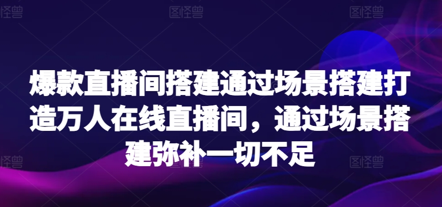 爆款直播间搭建通过场景搭建打造万人在线直播间，通过场景搭建弥补一切不足-小哥找项目网创