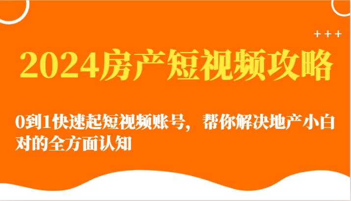 2024房产短视频攻略-0到1快速起短视频账号，帮你解决地产小白对的全方面认知-小哥找项目网创