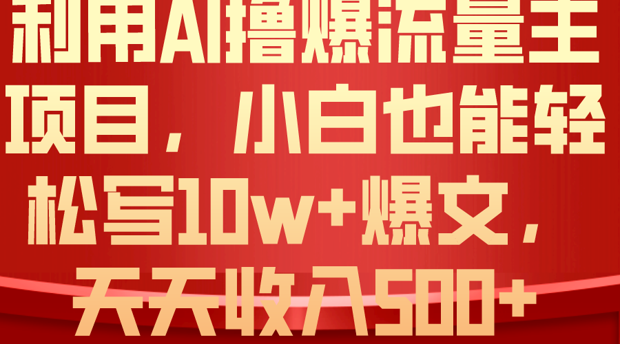 （10646期）利用 AI撸爆流量主收益，小白也能轻松写10W+爆款文章，轻松日入500+-小哥找项目网创