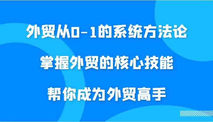 外贸从0-1的系统方法论，掌握外贸的核心技能，帮你成为外贸高手-小哥找项目网创