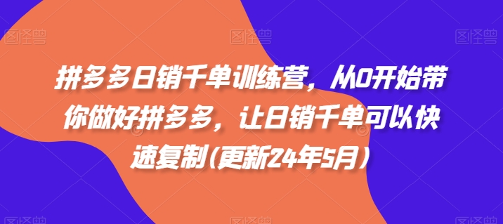 拼多多日销千单训练营，从0开始带你做好拼多多，让日销千单可以快速复制(更新24年5月)-小哥找项目网创