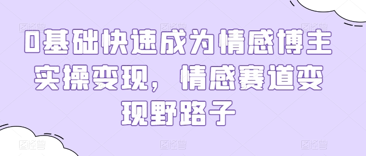 0基础快速成为情感博主实操变现，情感赛道变现野路子-小哥找项目网创