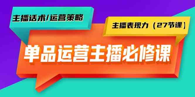 单品运营实操主播必修课：主播话术/运营策略/主播表现力（27节课）-小哥找项目网创