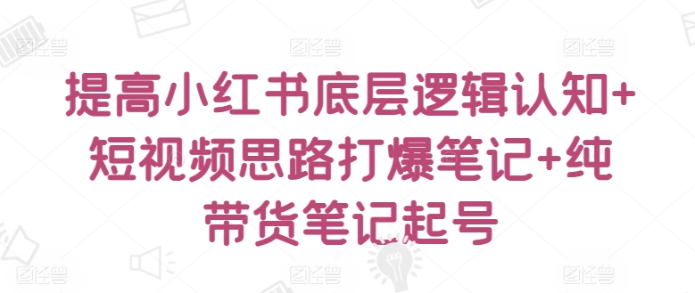 提高小红书底层逻辑认知+短视频思路打爆笔记+纯带货笔记起号-小哥找项目网创