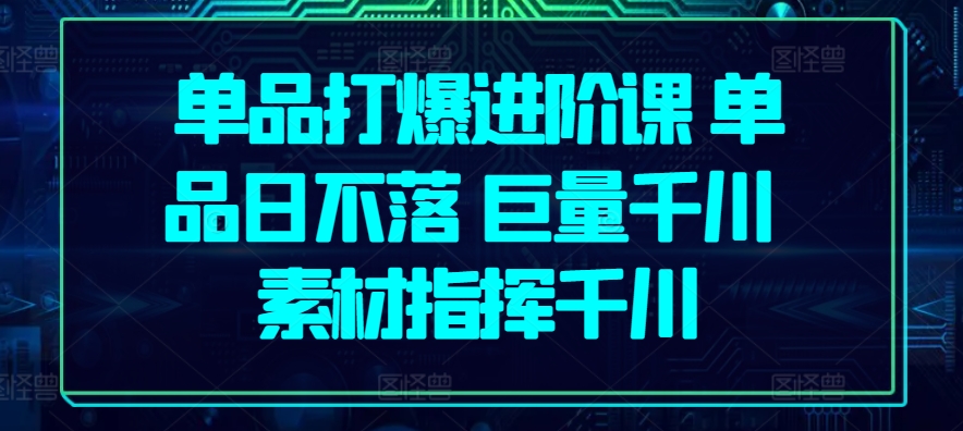 单品打爆进阶课 单品日不落 巨量千川 素材指挥千川-小哥找项目网创