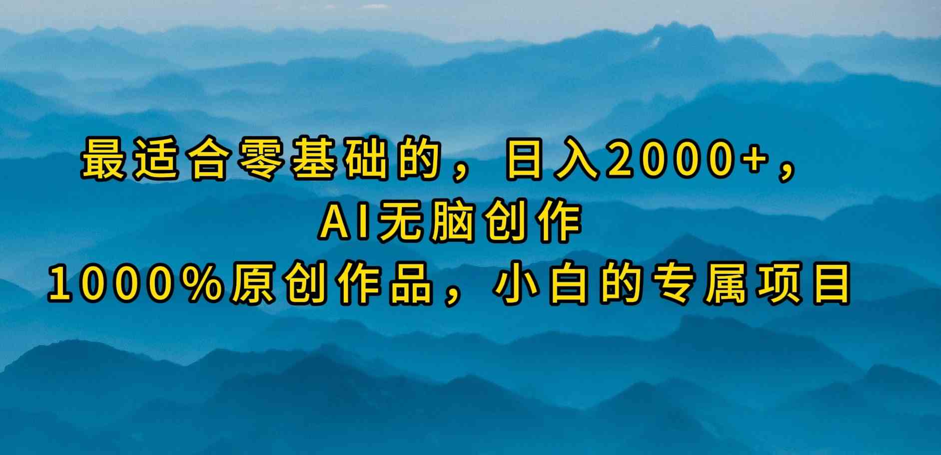 （9866期）最适合零基础的，日入2000+，AI无脑创作，100%原创作品，小白的专属项目-小哥找项目网创