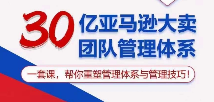 30亿亚马逊大卖团队管理体系，一套课帮你重塑管理体系与管理技巧-小哥找项目网创