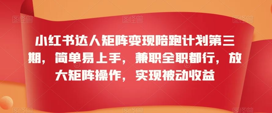 小红书达人矩阵变现陪跑计划第三期，简单易上手，兼职全职都行，放大矩阵操作，实现被动收益-小哥找项目网创