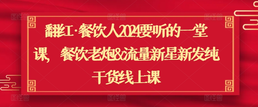 翻红·餐饮人2024要听的一堂课，餐饮老炮&流量新星新发纯干货线上课-小哥找项目网创