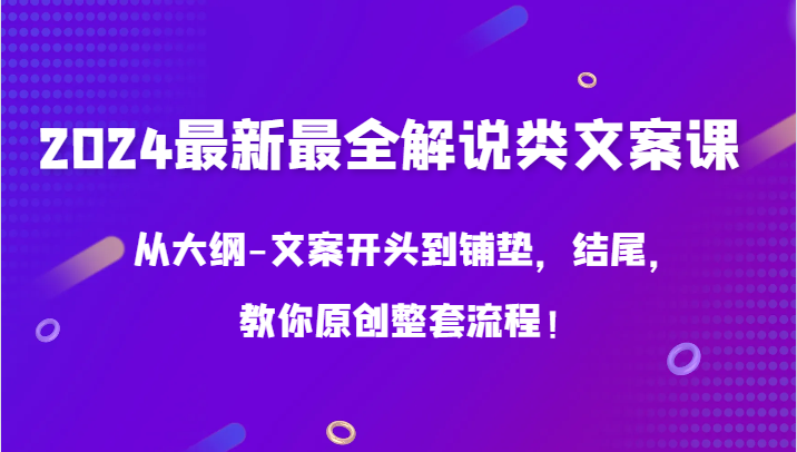 2024最新最全解说类文案课，从大纲-文案开头到铺垫，结尾，教你原创整套流程！-小哥找项目网创