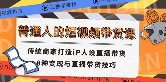 普通人的短视频带货课 传统商家打造iP人设直播带货 8种变现与直播带货技巧-小哥找项目网创