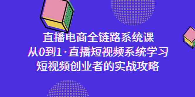 （9175期）直播电商-全链路系统课，从0到1·直播短视频系统学习，短视频创业者的实战-小哥找项目网创