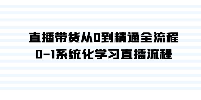 直播带货从0到精通全流程，0-1系统化学习直播流程（35节课）-小哥找项目网创