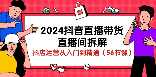 2024抖音直播带货直播间拆解：抖店运营从入门到精通（56节课）-小哥找项目网创