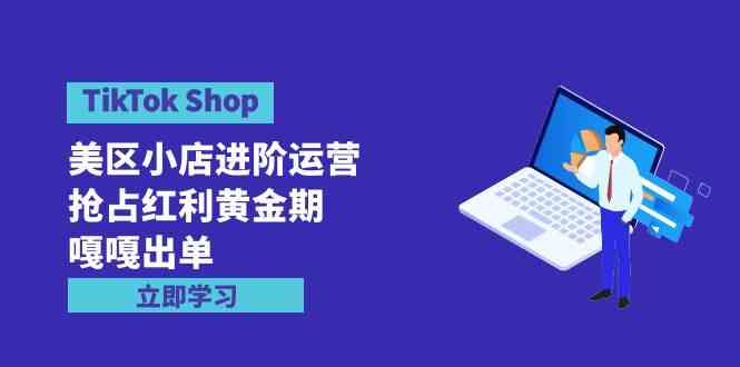 （9886期）TikTok Shop-美区小店进阶运营，抢占红利黄金期 嘎嘎出单（7节课）-小哥找项目网创