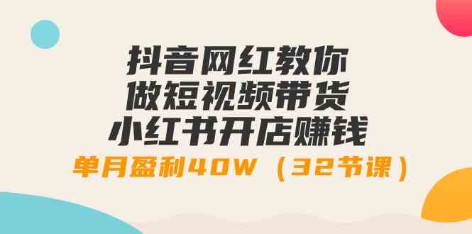 （9135期）抖音网红教你做短视频带货+小红书开店赚钱，单月盈利40W（32节课）-小哥找项目网创