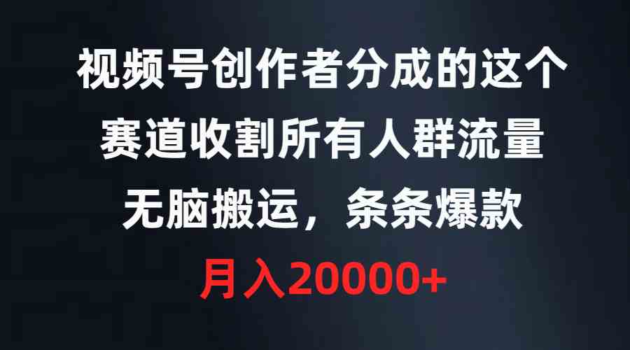 （9406期）视频号创作者分成的这个赛道，收割所有人群流量，无脑搬运，条条爆款，…-小哥找项目网创