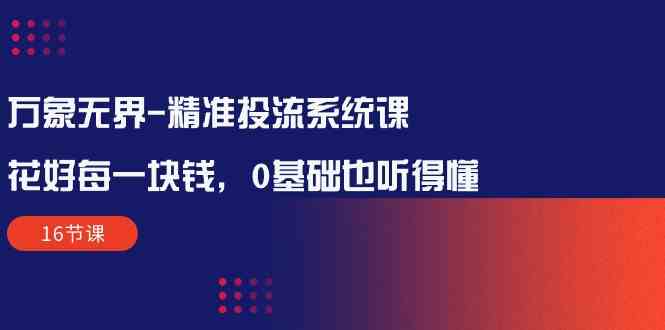 万象无界精准投流系统课：花好每一块钱，0基础也听得懂（16节课）-小哥找项目网创