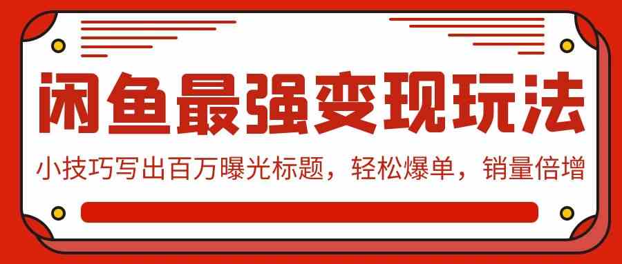 （9606期）闲鱼最强变现玩法：小技巧写出百万曝光标题，轻松爆单，销量倍增-小哥找项目网创