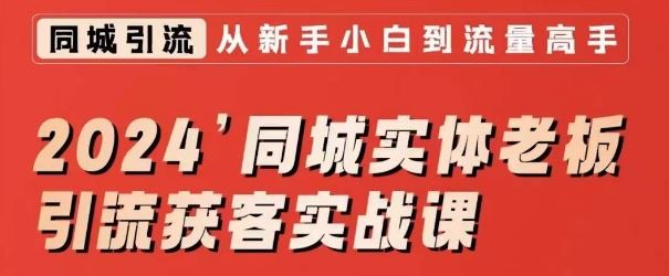 2024同城实体老板引流获客实战课，同城短视频·同城直播·实体店投放·问题答疑-小哥找项目网创