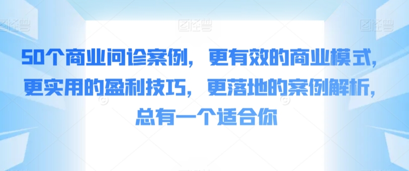 50个商业问诊案例，更有效的商业模式，更实用的盈利技巧，更落地的案例解析，总有一个适合你-小哥找项目网创