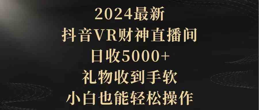 （9595期）2024最新，抖音VR财神直播间，日收5000+，礼物收到手软，小白也能轻松操作-小哥找项目网创