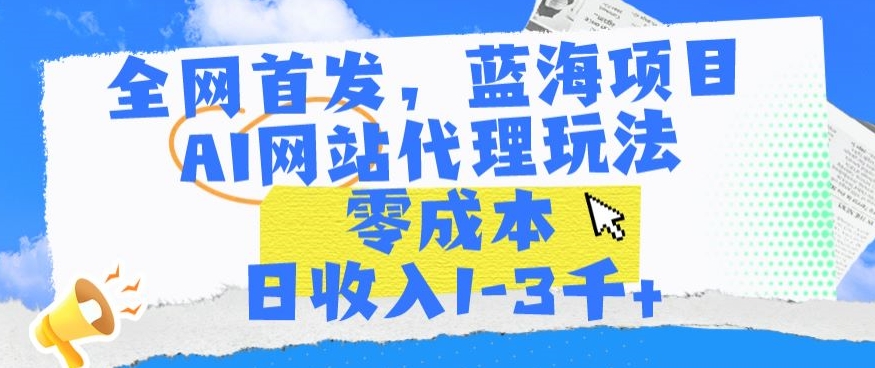 全网首发，蓝海项目，AI网站代理玩法，零成本日收入1-3千+-小哥找项目网创