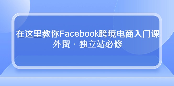 在这里教你Facebook跨境电商入门课，外贸·独立站必修（19节课）-小哥找项目网创