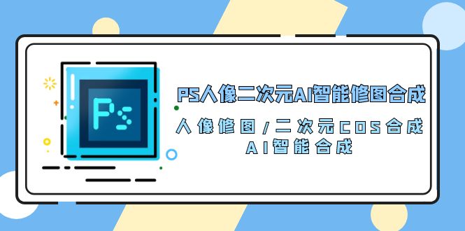 （10286期）PS人像二次元AI智能修图 合成 人像修图/二次元 COS合成/AI 智能合成/100节-小哥找项目网创