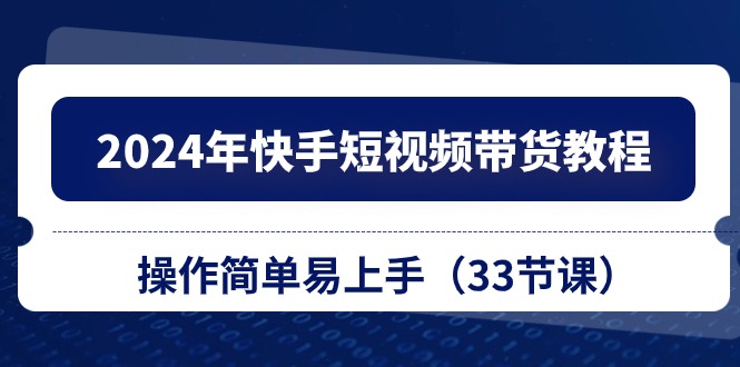 2024年快手短视频带货教程，操作简单易上手（33节课）-小哥找项目网创