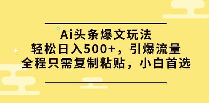 （9853期）Ai头条爆文玩法，轻松日入500+，引爆流量全程只需复制粘贴，小白首选-小哥找项目网创