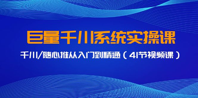 巨量千川系统实操课，千川/随心推从入门到精通（41节视频课）-小哥找项目网创