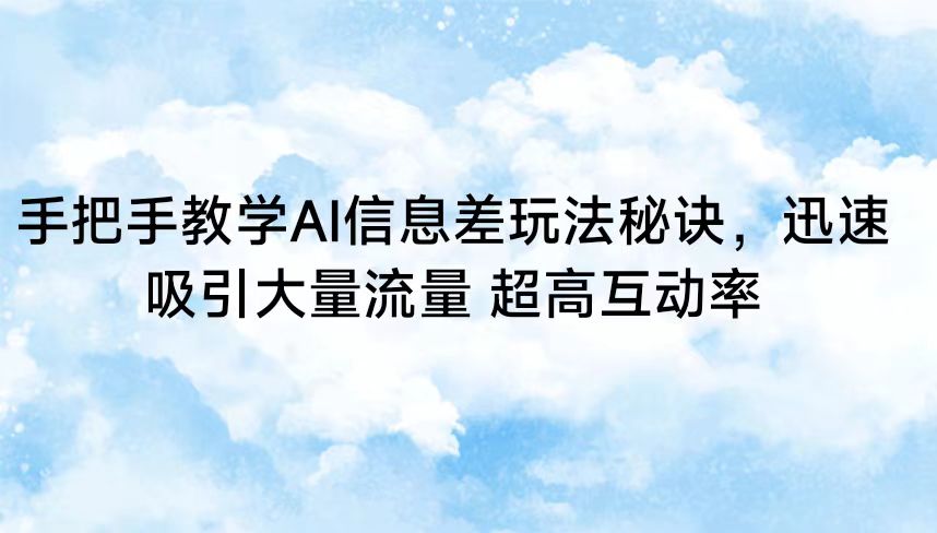 手把手教学AI信息差玩法秘诀，迅速吸引大量流量 超高互动率-小哥找项目网创