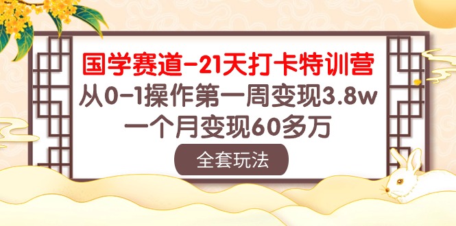 （10224期）国学 赛道-21天打卡特训营：从0-1操作第一周变现3.8w，一个月变现60多万-小哥找项目网创