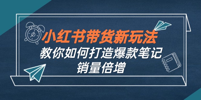 小红书带货新玩法【9月课程】教你如何打造爆款笔记，销量倍增(无水印-小哥找项目网创