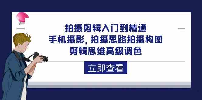 拍摄剪辑入门到精通，手机摄影 拍摄思路拍摄构图 剪辑思维高级调色（93节）-小哥找项目网创