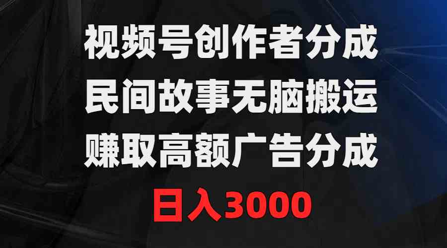 （9390期）视频号创作者分成，民间故事无脑搬运，赚取高额广告分成，日入3000-小哥找项目网创