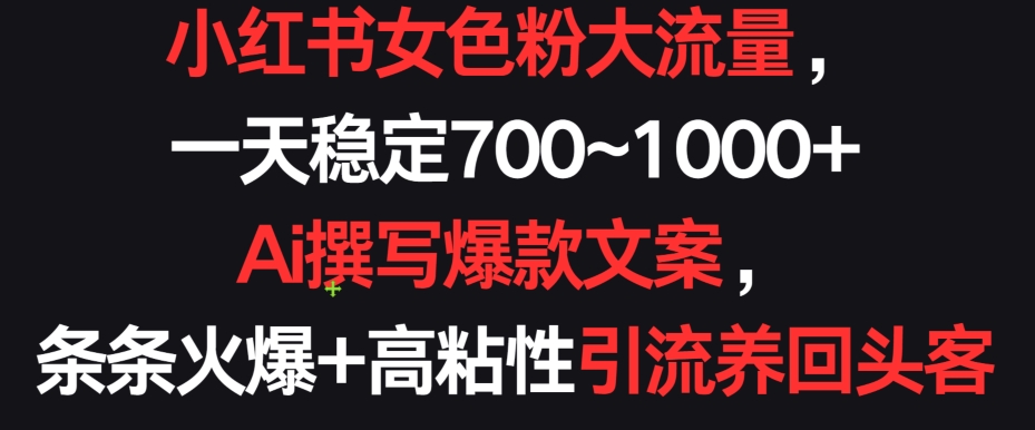 小红书女色粉大流量，一天稳定700~1000+  Ai撰写爆款文案，条条火爆+高粘性引流养回头客-小哥找项目网创