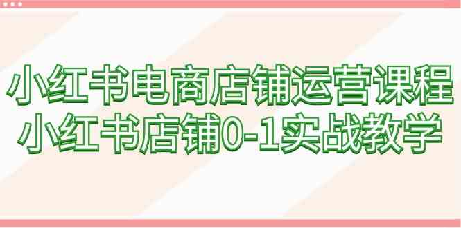 （9249期）小红书电商店铺运营课程，小红书店铺0-1实战教学（60节课）-小哥找项目网创